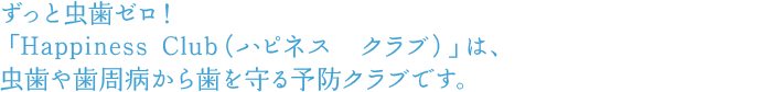 ずっと虫歯ゼロ!「Happiness Club(ハピネス クラブ)」は、虫歯や歯周病から歯を守る予防クラブです。