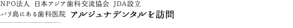 NPO法人日本アジア歯科交流協会JDA設立 バリ島にある歯科医院アルジュナデンタルを訪問